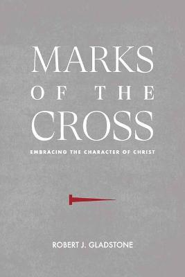 Marks of the Cross: Embracing the Character of Christ - Robert J. Gladstone