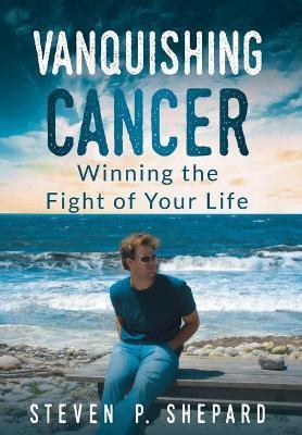 Vanquishing Cancer: Winning the Fight of Your Life - Steven P. Shepard