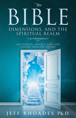 The Bible, Dimensions, and the Spiritual Realm: Are heaven, angels, and God closer than we think? - Jeff Rhoades