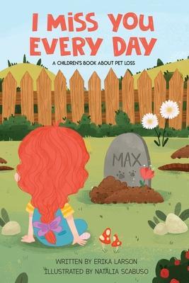 I Miss You Every Day: A Children's Book About Pet Loss - Erika Larson