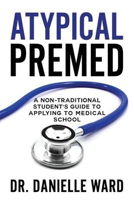 Atypical Premed: A Non-Traditional Student's Guide to Applying to Medical School - Danielle Ward