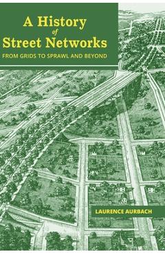 Coperta cărții 'A History of Street Networks: from Grids to Sprawl and Beyond - Laurence Aurbach'