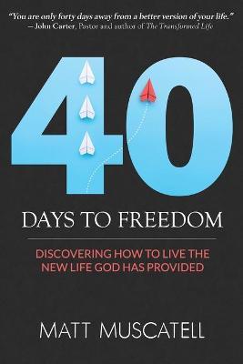40 Days To Freedom: Discovering How to Live the New Life God Has Provided - Matt Muscatell