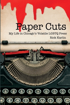 Paper Cuts: My Life in Chicago's Volatile LGBTQ Press - Rick Karlin