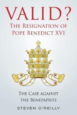 Valid? The Resignation of Pope Benedict XVI: The Case against the Benepapists - Steven O'reilly
