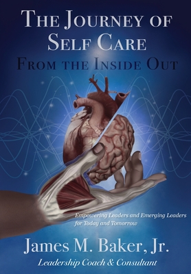 The Journey of Self Care From the Inside Out: Empowering Leaders and Emerging Leaders for Today and Tomorrow - James M. Baker