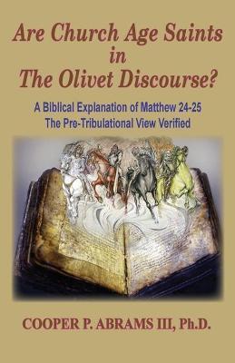The Church Age Saints in the Olivet Discourse: A Biblical Explanation of Matthew 24-25, The Pre-Tribulational View Verified - Cooper P. Abrams