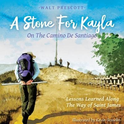 A Stone For Kayla, On the Camino De Santiago: Lessons Learned Along The Way of Saint James - Walt Prescott