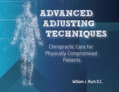 Advanced Adjusting Techniques: Chiropractic Care for Physically Compromised Patients - William J. Ruch