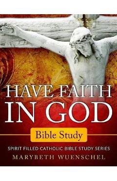 Coperta cărții 'Have Faith in God Bible Study: Spirit Filled Catholic Bible Study Series - Marybeth Wuenschel'