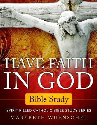 Coperta cărții 'Have Faith in God Bible Study: Spirit Filled Catholic Bible Study Series - Marybeth Wuenschel'