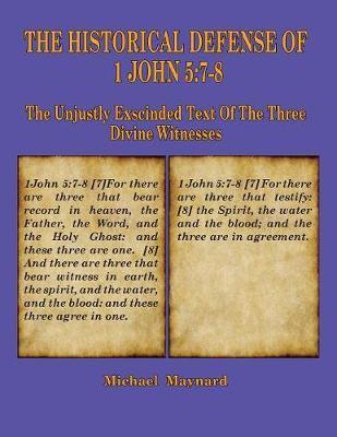 The Historical Defense of 1 John 5: 7-8: The Unjustly Exscinded Text of the Three Divine Witnesses - Michael Maynard