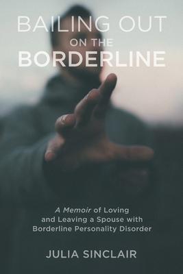 Bailing Out on the Borderline: A Memoir of Loving and Leaving a Spouse with Borderline Personality Disorder - Julia Sinclair