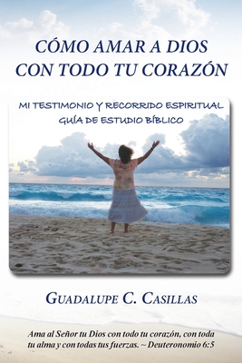 Cómo amar a Dios con todo tu corazón: Mi testimonio y recorrido espiritual - Guía de estudio bíblico - Guadalupe C. Casillas