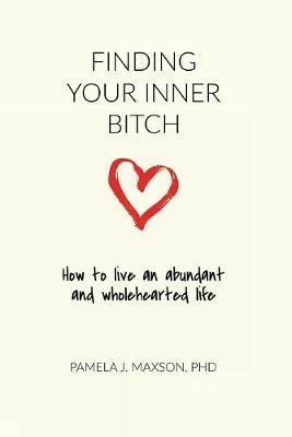 Finding Your Inner Bitch: How to live an abundant and wholehearted life - Pamela J. Maxson