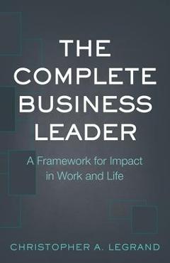 Coperta cărții 'The Complete Business Leader: A Framework for Impact in Work and Life - Christopher A. Legrand'