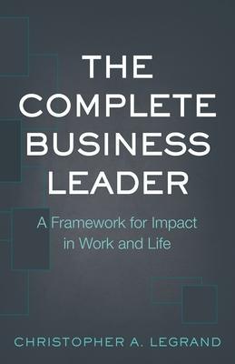 Coperta cărții 'The Complete Business Leader: A Framework for Impact in Work and Life - Christopher A. Legrand'