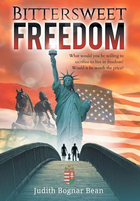 Bittersweet Freedom: What Would You Be Willing To Sacrifice To Live In Freedom? Would It Be Worth The Price? - Judith Bognar Bean