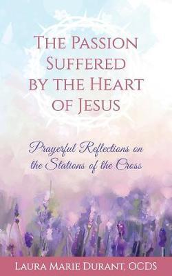 The Passion Suffered by the Heart of Jesus: Prayerful Reflections on the Stations of the Cross - Laura Marie Durant