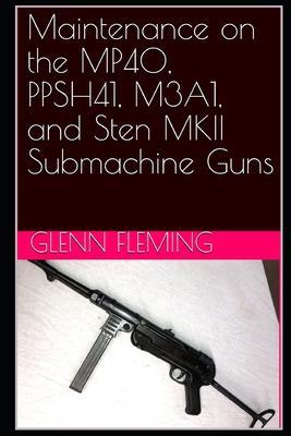 Maintenance on the MP40, PPSH41, M3A1, and Sten MKII Submachine Guns - Glenn James Fleming