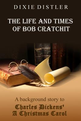 The Life and Times of Bob Cratchit: A Background Story to Charles Dickens' A Christmas Carol - Dixie Distler