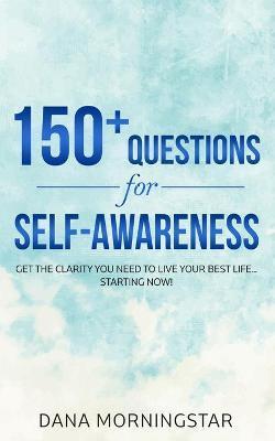 150+ Questions for Self-Awareness: Get the Clarity You Need to Live Your Best Life...Starting Now! - Dana Morningstar