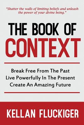 The Book of Context: Break free from the past, Live powerfully in the present, Create an Amazing Future - Joy Fluckiger