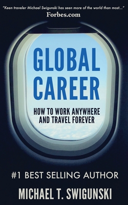 Global Career: How to Work Anywhere and Travel Forever - Michael Swigunski