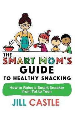 Coperta cărții 'The Smart Mom's Guide to Healthy Snacking: How to Raise a Smart Snacker from Tot to Teen - Jill Castle'