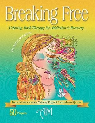 Breaking Free: Coloring Book Therapy for Addiction & Recovery - April Mccallum