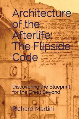 Architecture of the Afterlife: The Flipside Code - Richard Martini