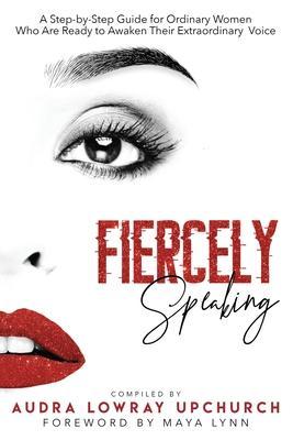 Fiercely Speaking: A Step-by-Step Guide for Ordinary Women Who Are Ready to Awaken Their Extraordinary Voice - Audra Lowray Upchurch