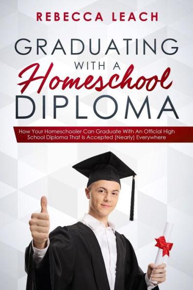 Graduating With A Homeschool Diploma: How Your Homeschooler Can Graduate With An Official High School Diploma That Is Accepted (Nearly) Everywhere - Rebecca Leach