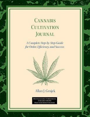 Cannabis Cultivation Journal: A Complete Step by Step Guide for Order, Efficiency, and Success - Allan J. Grajek