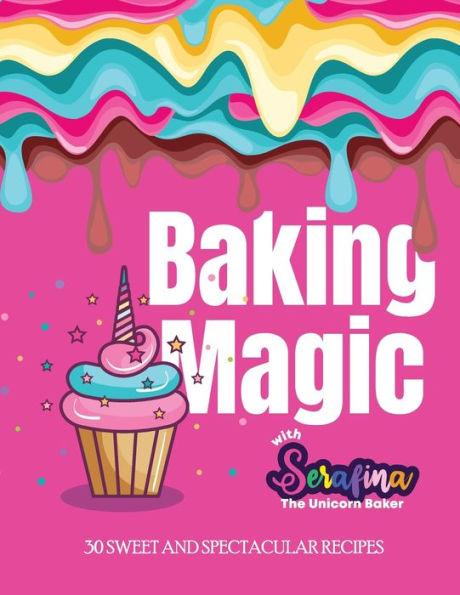 Baking Magic with Serafina the Unicorn Baker: 30 Sweet and Spectacular Recipes - Serafina M. Alessi