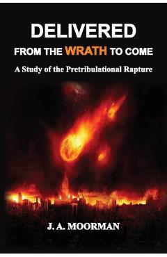 Delivered From the Wrath to Come: A Study of the Pretribulational Rapture - Jack A. Moorman