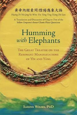 Humming with Elephants: A Translation and Discussion of the Great Treatise on the Resonant Manifestations of Yīn and Yáng - Sabine Wilms