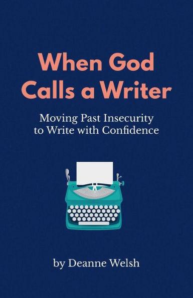 When God Calls A Writer: Moving Past Insecurity to Write with Confidence - Deanne Welsh