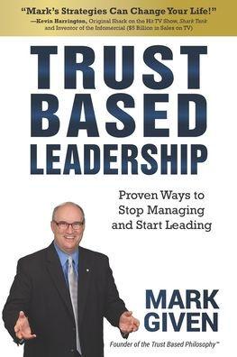 Trust Based Leadership: Proven Ways to Stop Managing and Start Leading - Mark Given