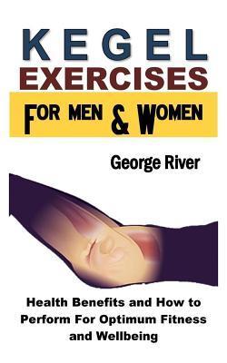 Kegel Exercises for Men and Women: Health Benefits and How to Perform for Optimum Fitness and Wellbeing - George River