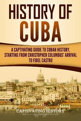 History of Cuba: A Captivating Guide to Cuban History, Starting from Christopher Columbus' Arrival to Fidel Castro - Captivating History