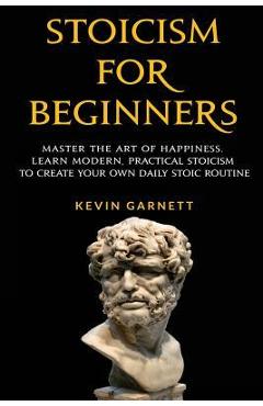 Coperta cărții 'Stoicism For Beginners: Master the Art of Happiness. Learn Modern, Practical Stoicism to Create Your Own Daily Stoic'