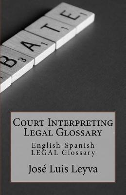 Court Interpreting Legal Glossary: English-Spanish Legal Glossary - Jose Luis Leyva