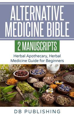 Alternative Medicine Bible: 2 Manuscripts - Herbal Apothecary, Herbal Medicine Guide for Beginners - Db Publishing