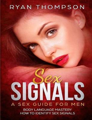 Sex Signals A Sex Guide for Men: Body Language Mastery, How to Identify Sex Signals - Ryan Thompson