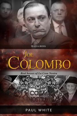 Joe Colombo - The Mafia Boss: Real Bosses of La Cosa Nostra - Paul White