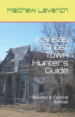 Kansas Ghost Town Hunter's Guide: Volume II: Central Kansas - Matthew Leverich