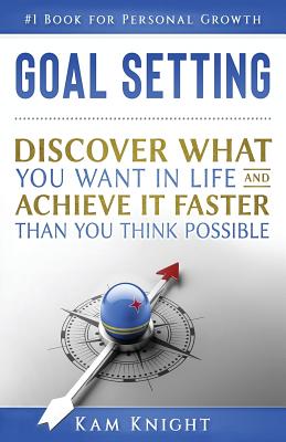 Goal Setting: Discover What You Want in Life and Achieve It Faster than You Think Possible - Kam Knight