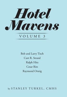 Hotel Mavens Volume 3: Bob and Larry Tisch, Curt R. Strand, Ralph Hitz, Cesar Ritz, and Raymond Orteig - Stanley Turkel Cmhs