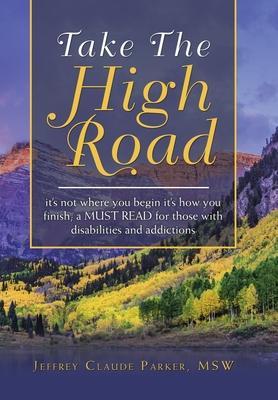 Take the High Road: It's Not Where You Begin It's How You Finish; a Must Read for Those with Disabilities and Addictions - Jeffrey Claude Parker Msw